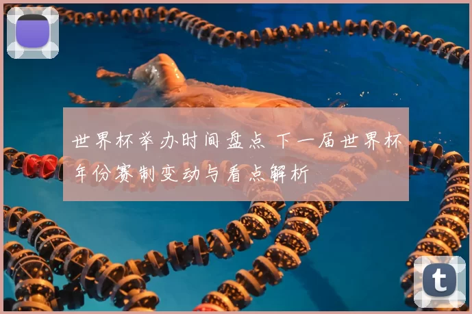 世界杯举办时间盘点 下一届世界杯年份赛制变动与看点解析