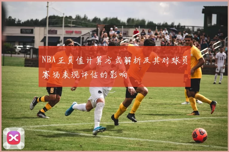 NBA正负值计算方式解析及其对球员赛场表现评估的影响