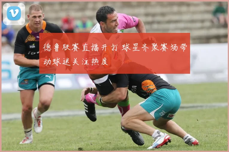 德鲁联赛直播开打 球星齐聚赛场带动球迷关注热度