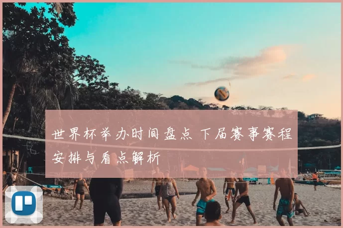 世界杯举办时间盘点 下届赛事赛程安排与看点解析