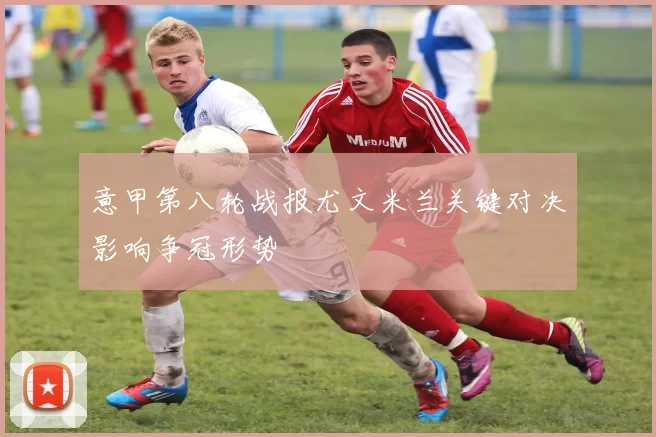 意甲第八轮战报尤文米兰关键对决影响争冠形势