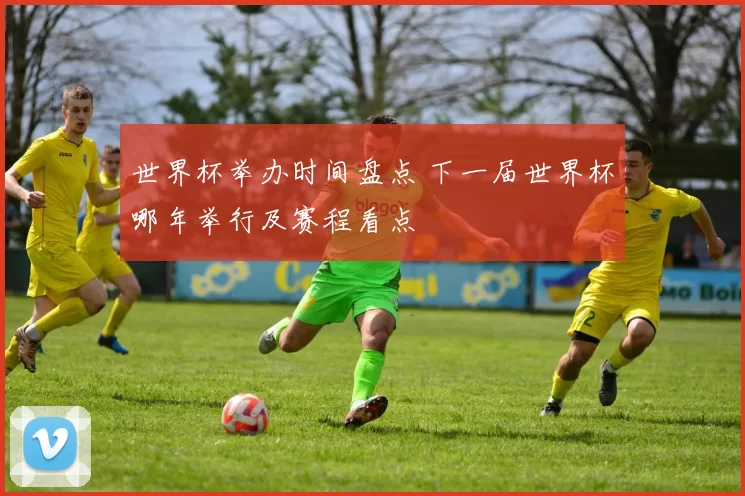 世界杯举办时间盘点 下一届世界杯哪年举行及赛程看点