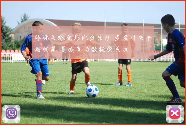 昨晚足球竞彩比分出炉 多场对决平局收尾 曼城皇马数据受关注