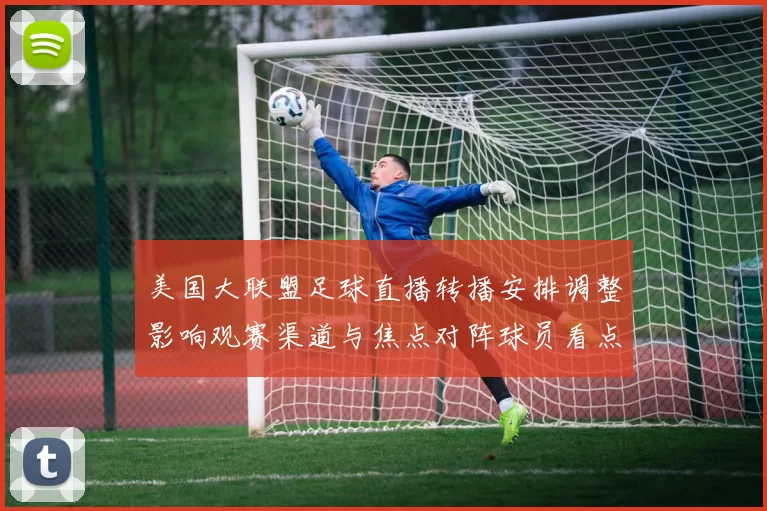 美国大联盟足球直播转播安排调整影响观赛渠道与焦点对阵球员看点