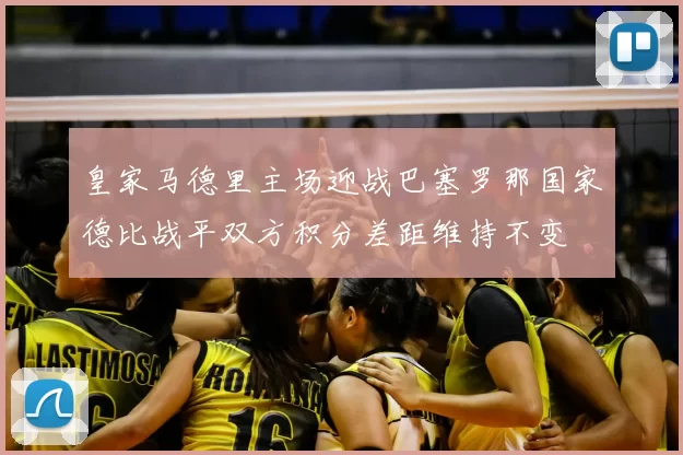 皇家马德里主场迎战巴塞罗那国家德比战平双方积分差距维持不变