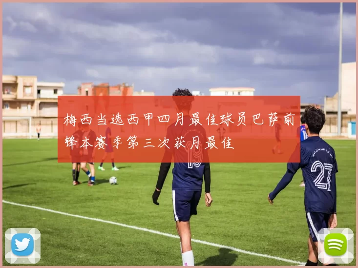 梅西当选西甲四月最佳球员巴萨前锋本赛季第三次获月最佳