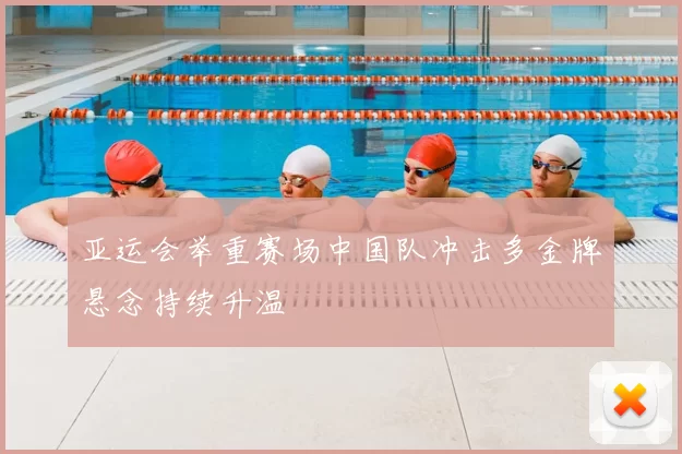 亚运会举重赛场中国队冲击多金牌悬念持续升温