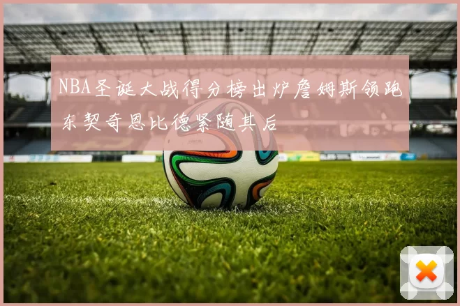 NBA圣诞大战得分榜出炉詹姆斯领跑东契奇恩比德紧随其后