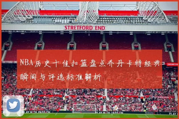 NBA历史十佳扣篮盘点乔丹卡特经典瞬间与评选标准解析