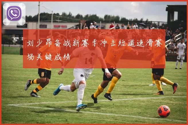 刘少昂备战新赛季冲击短道速滑赛场关键成绩