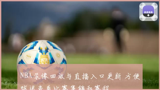 NBA录像回放与直播入口更新 方便球迷查看比赛集锦和赛程