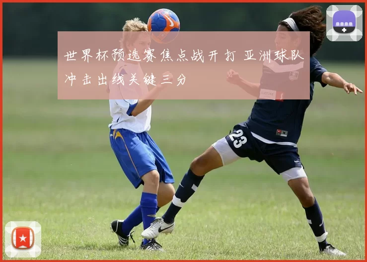 世界杯预选赛焦点战开打 亚洲球队冲击出线关键三分