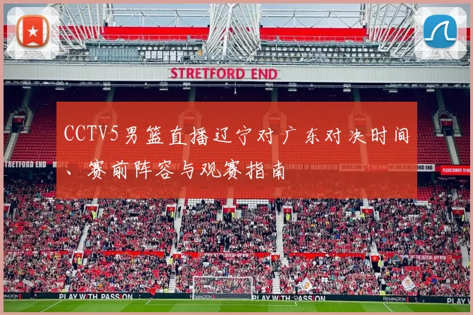 CCTV5男篮直播辽宁对广东对决时间、赛前阵容与观赛指南