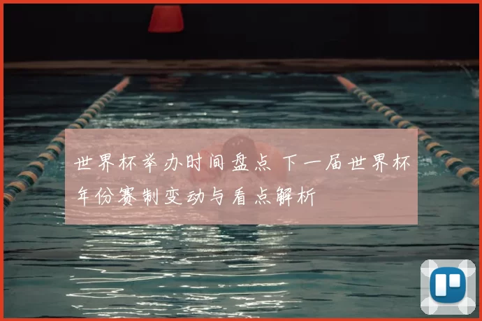 世界杯举办时间盘点 下一届世界杯年份赛制变动与看点解析