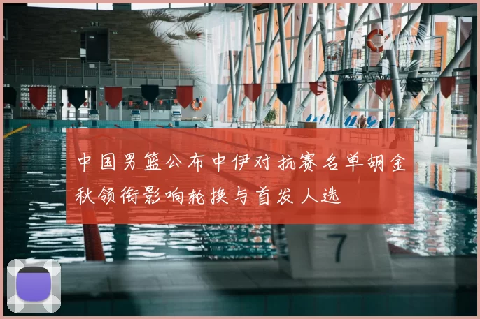 中国男篮公布中伊对抗赛名单胡金秋领衔影响轮换与首发人选