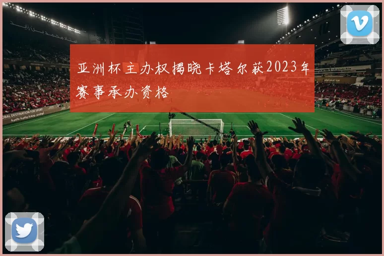 亚洲杯主办权揭晓卡塔尔获2023年赛事承办资格