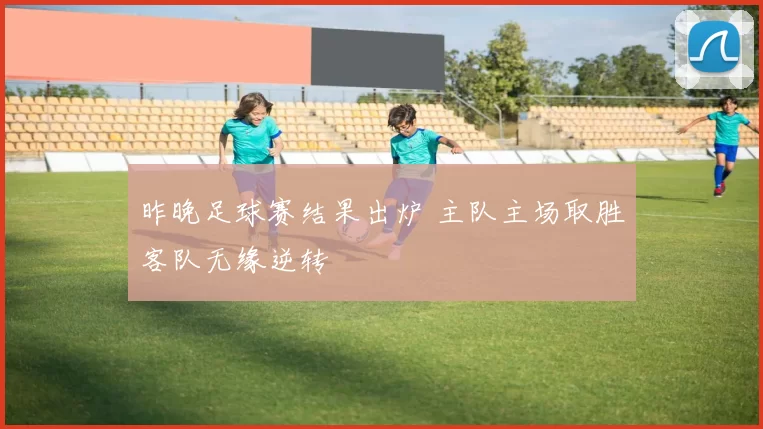 昨晚足球赛结果出炉 主队主场取胜客队无缘逆转