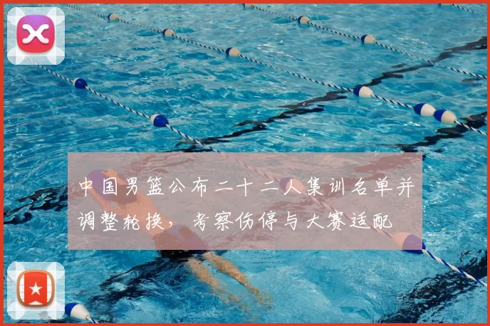 中国男篮公布二十二人集训名单并调整轮换，考察伤停与大赛适配
