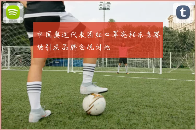 中国奥运代表团红口罩亮相东京赛场引发品牌合规讨论