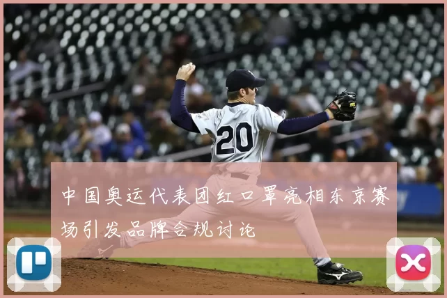 中国奥运代表团红口罩亮相东京赛场引发品牌合规讨论