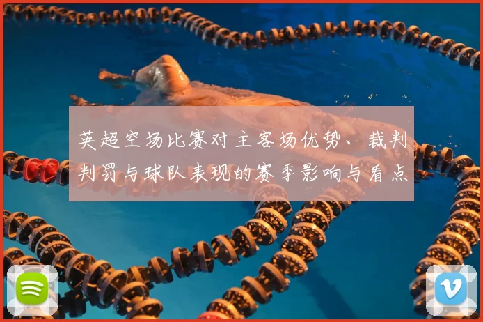 英超空场比赛对主客场优势、裁判判罚与球队表现的赛季影响与看点