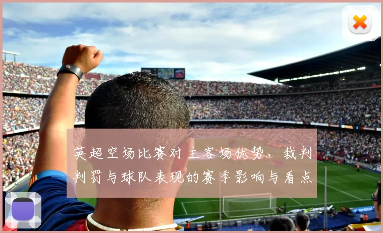 英超空场比赛对主客场优势、裁判判罚与球队表现的赛季影响与看点
