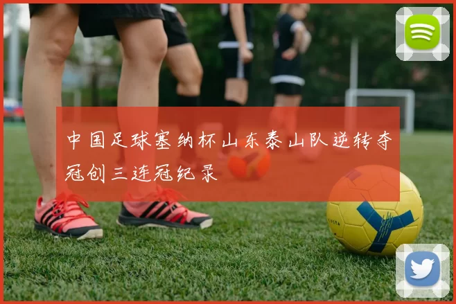 中国足球塞纳杯山东泰山队逆转夺冠创三连冠纪录