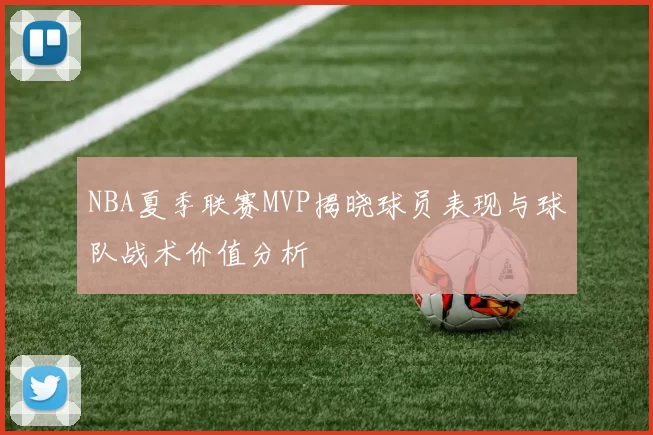 NBA夏季联赛MVP揭晓球员表现与球队战术价值分析
