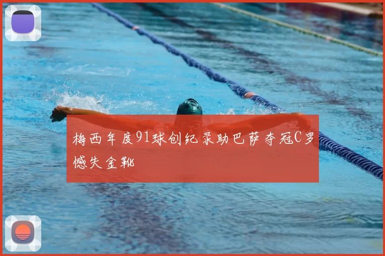 梅西年度91球创纪录助巴萨夺冠C罗憾失金靴