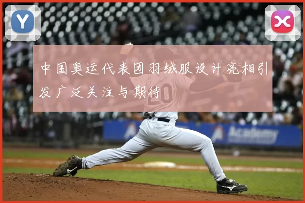 中国奥运代表团羽绒服设计亮相引发广泛关注与期待