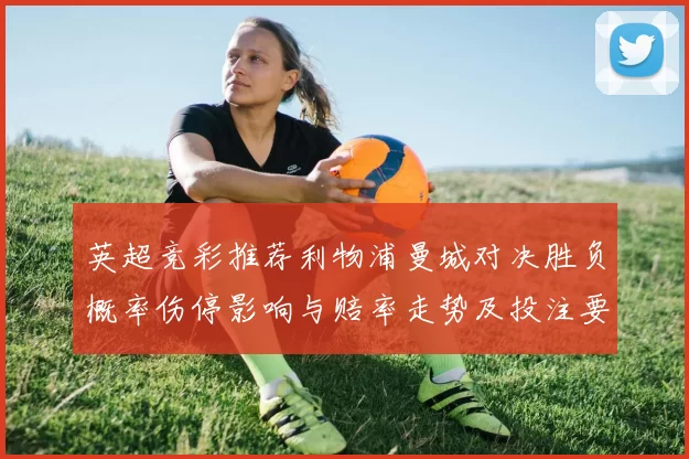 英超竞彩推荐利物浦曼城对决胜负概率伤停影响与赔率走势及投注要点