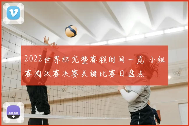 2022世界杯完整赛程时间一览 小组赛淘汰赛决赛关键比赛日盘点