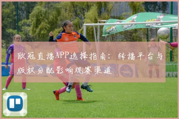 欧冠直播APP选择指南：转播平台与版权分配影响观赛渠道
