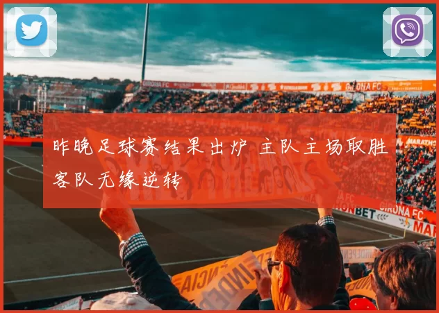 昨晚足球赛结果出炉 主队主场取胜客队无缘逆转