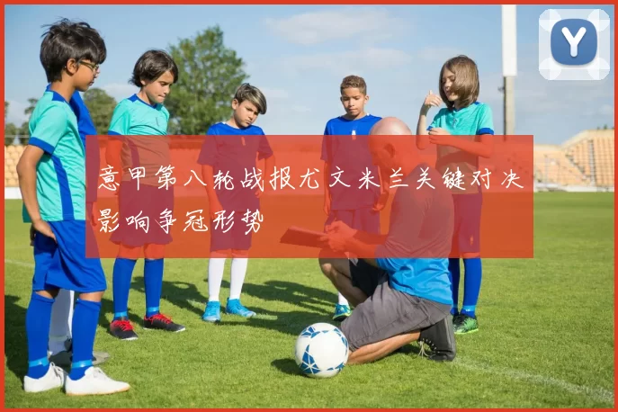 意甲第八轮战报尤文米兰关键对决影响争冠形势