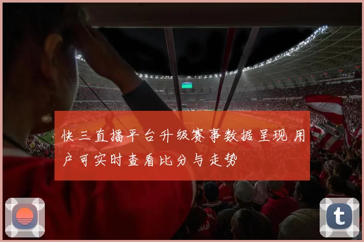 快三直播平台升级赛事数据呈现 用户可实时查看比分与走势