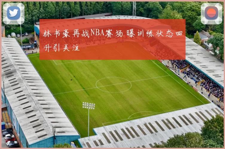 林书豪再战NBA赛场 曝训练状态回升引关注
