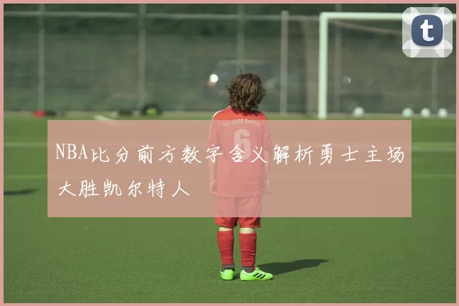NBA比分前方数字含义解析勇士主场大胜凯尔特人