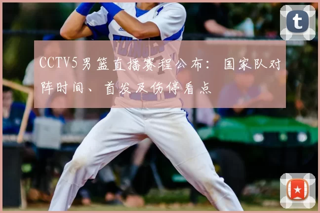CCTV5男篮直播赛程公布：国家队对阵时间、首发及伤停看点
