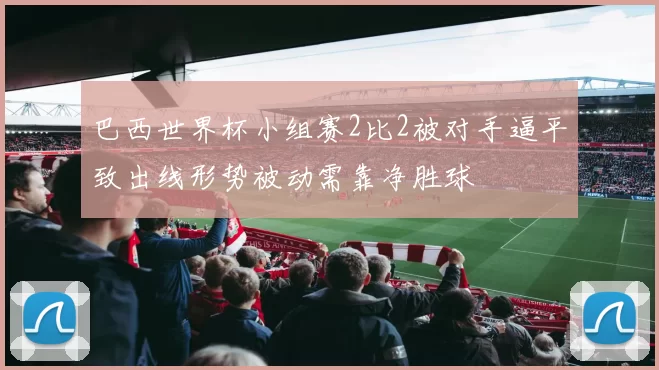 巴西世界杯小组赛2比2被对手逼平致出线形势被动需靠净胜球
