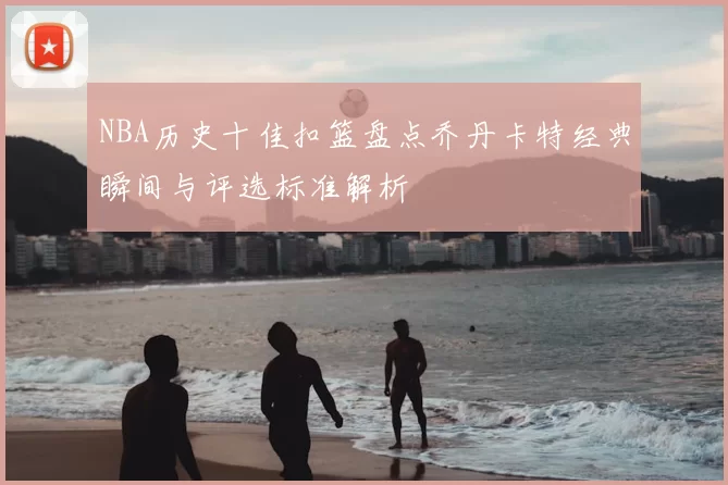 NBA历史十佳扣篮盘点乔丹卡特经典瞬间与评选标准解析