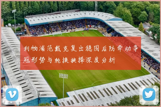 利物浦范戴克复出稳固后防牵动争冠形势与轮换抉择深度分析