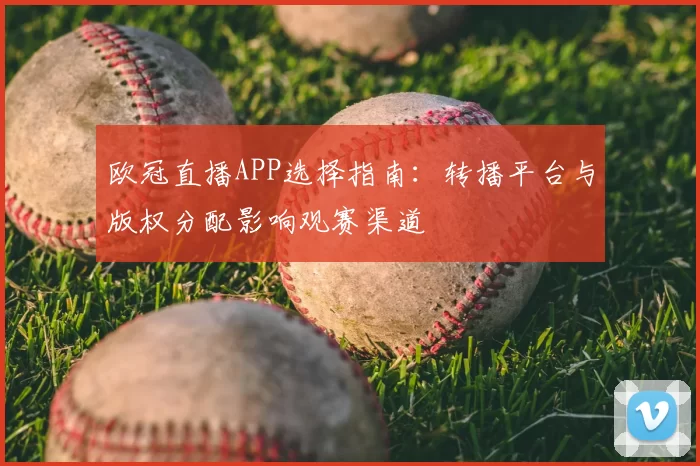欧冠直播APP选择指南：转播平台与版权分配影响观赛渠道