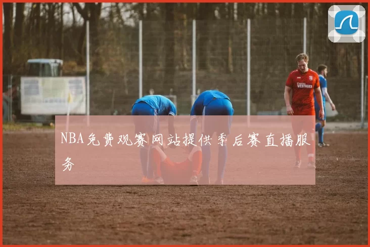 NBA免费观赛网站提供季后赛直播服务