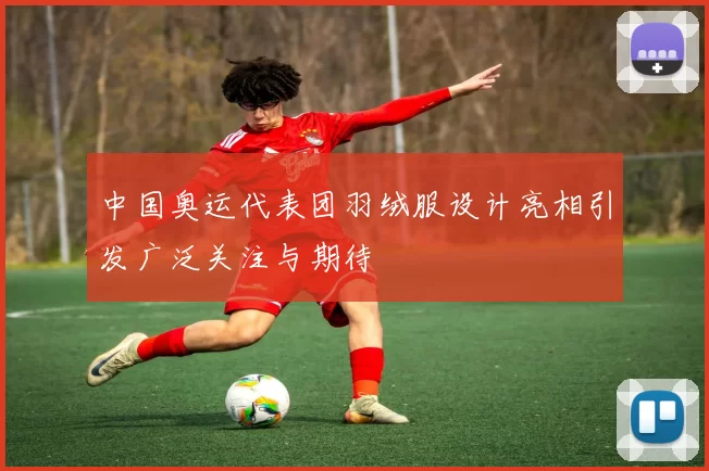 中国奥运代表团羽绒服设计亮相引发广泛关注与期待