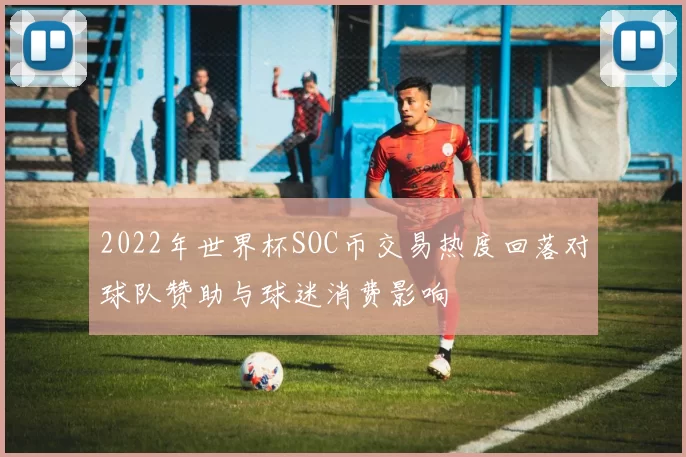 2022年世界杯SOC币交易热度回落对球队赞助与球迷消费影响