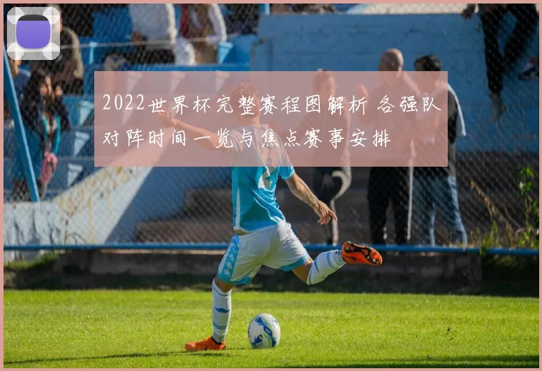 2022世界杯完整赛程图解析 各强队对阵时间一览与焦点赛事安排