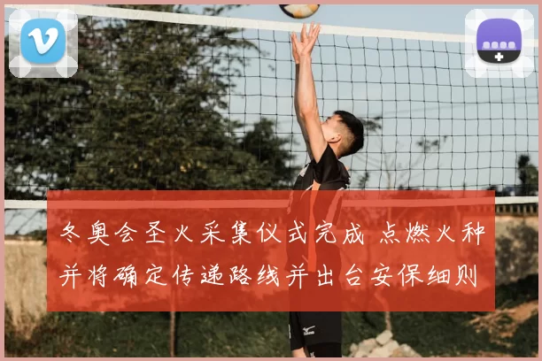 冬奥会圣火采集仪式完成 点燃火种并将确定传递路线并出台安保细则