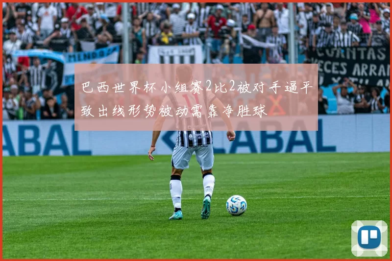 巴西世界杯小组赛2比2被对手逼平致出线形势被动需靠净胜球